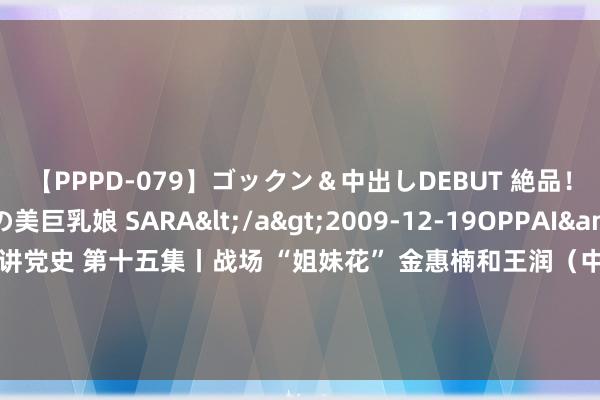 【PPPD-079】ゴックン＆中出しDEBUT 絶品！！ピンク乳首の美巨乳娘 SARA</a>2009-12-19OPPAI&$OPPAI119分钟 老兵讲党史 第十五集丨战场 “姐妹花” 金惠楠和王润（中）：献技途中战友被敌机掷中，她莫得唱完的歌，咱们要接着唱下去