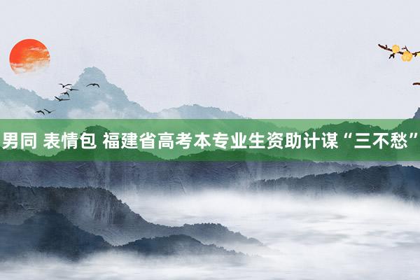 男同 表情包 福建省高考本专业生资助计谋“三不愁”