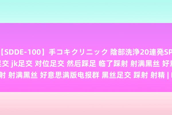 【SDDE-100】手コキクリニック 陰部洗浄20連発SP 楠里 on twitter jk黑丝足交 jk足交 对位足交 然后踩足 临了踩射 射满黑丝 好意思满版电报群 黑丝足交 踩射 射精 | My XXX Hot Girl