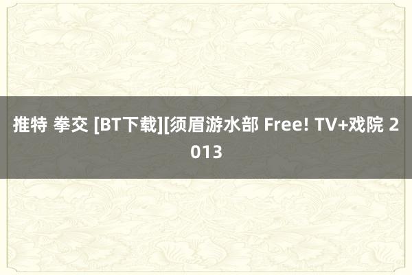 推特 拳交 [BT下载][须眉游水部 Free! TV+戏院 2013