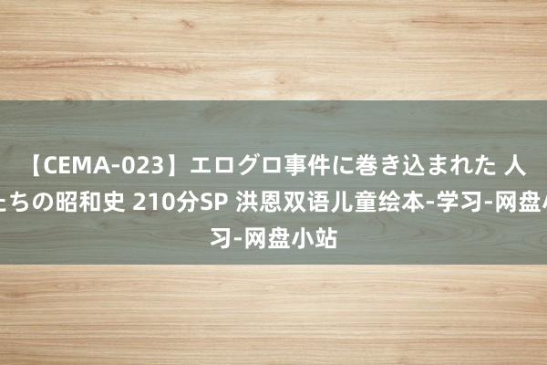 【CEMA-023】エログロ事件に巻き込まれた 人妻たちの昭和史 210分SP 洪恩双语儿童绘本-学习-网盘小站