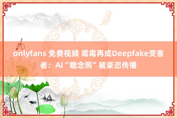 onlyfans 免费视频 霉霉再成Deepfake受害者：AI“瞻念照”被豪恣传播