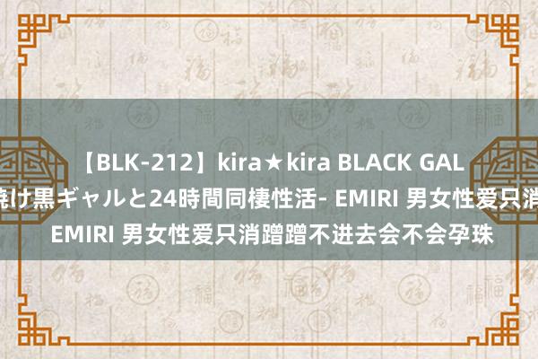 【BLK-212】kira★kira BLACK GAL レンタル痴女GAL-日焼け黒ギャルと24時間同棲性活- EMIRI 男女性爱只消蹭蹭不进去会不会孕珠