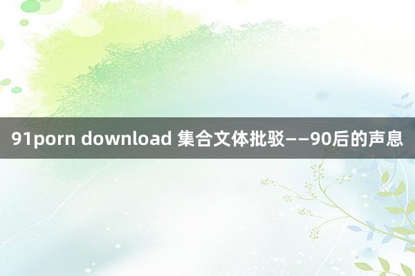 91porn download 集合文体批驳——90后的声息