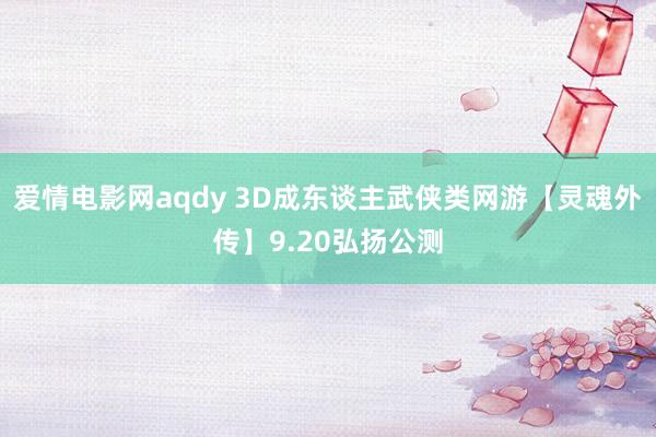 爱情电影网aqdy 3D成东谈主武侠类网游【灵魂外传】9.20弘扬公测