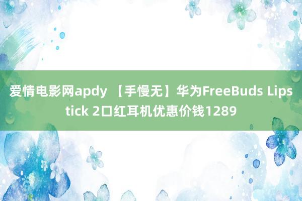 爱情电影网apdy 【手慢无】华为FreeBuds Lipstick 2口红耳机优惠价钱1289