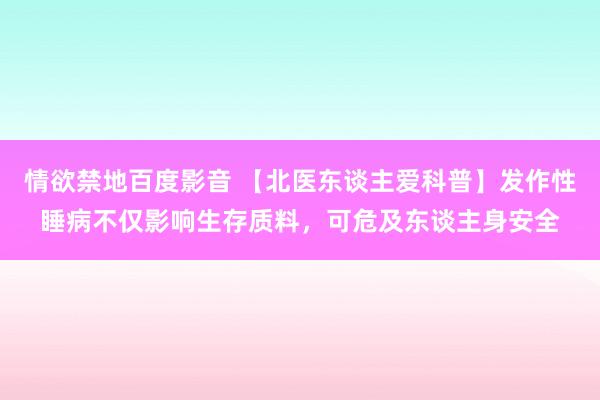 情欲禁地百度影音 【北医东谈主爱科普】发作性睡病不仅影响生存质料，可危及东谈主身安全