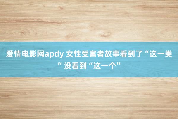 爱情电影网apdy 女性受害者故事看到了“这一类”没看到“这一个”