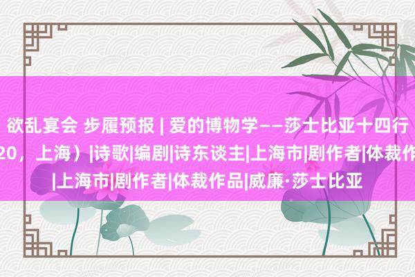 欲乱宴会 步履预报 | 爱的博物学——莎士比亚十四行诗的镜迷宫（10.20，上海）|诗歌|编剧|诗东谈主|上海市|剧作者|体裁作品|威廉·莎士比亚