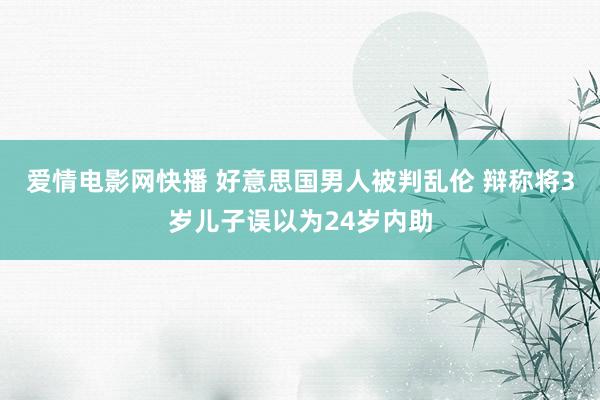 爱情电影网快播 好意思国男人被判乱伦 辩称将3岁儿子误以为24岁内助