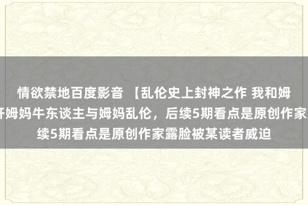 情欲禁地百度影音 【乱伦史上封神之作 我和姆妈】确实乱伦 强奸姆妈牛东谈主与姆妈乱伦，后续5期看点是原创作家露脸被某读者威迫