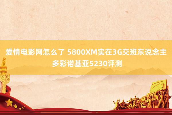 爱情电影网怎么了 5800XM实在3G交班东说念主 多彩诺基亚5230评测