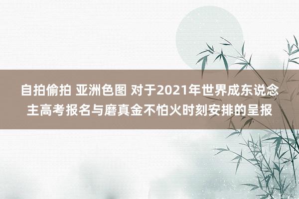 自拍偷拍 亚洲色图 对于2021年世界成东说念主高考报名与磨真金不怕火时刻安排的呈报