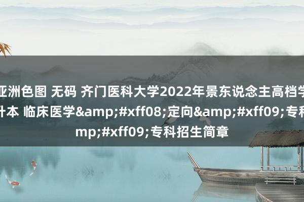 亚洲色图 无码 齐门医科大学2022年景东说念主高档学历训诲专升本 临床医学&#xff08;定向&#xff09;专科招生简章