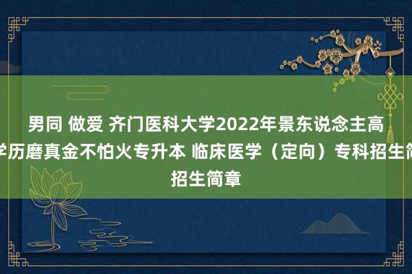 男同 做爱 齐门医科大学2022年景东说念主高级学历磨真金不怕火专升本 临床医学（定向）专科招生简章