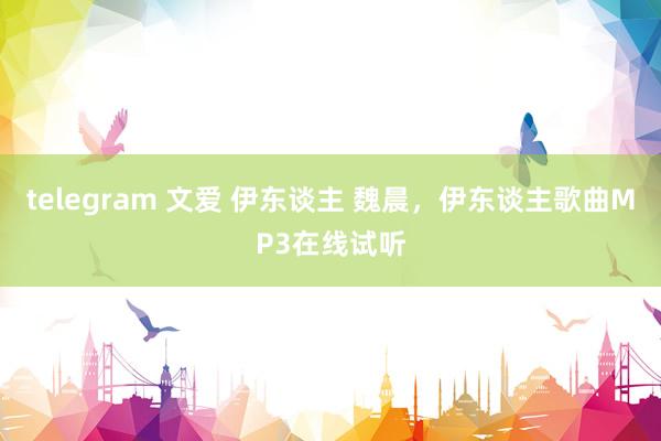 telegram 文爱 伊东谈主 魏晨，伊东谈主歌曲MP3在线试听