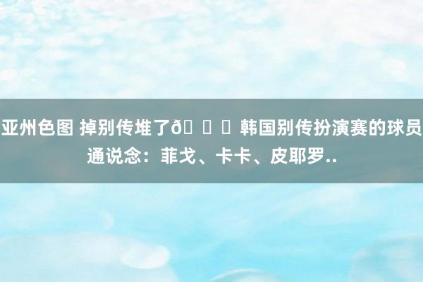 亚州色图 掉别传堆了😍韩国别传扮演赛的球员通说念：菲戈、卡卡、皮耶罗..