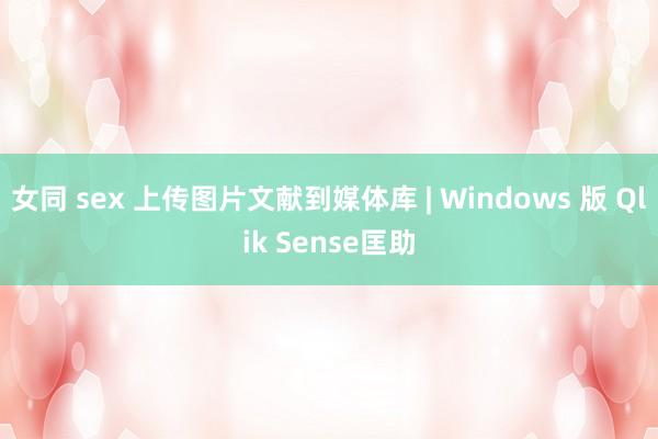 女同 sex 上传图片文献到媒体库 | Windows 版 Qlik Sense匡助