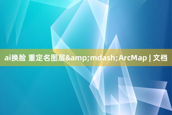 ai换脸 重定名图层&mdash;ArcMap | 文档