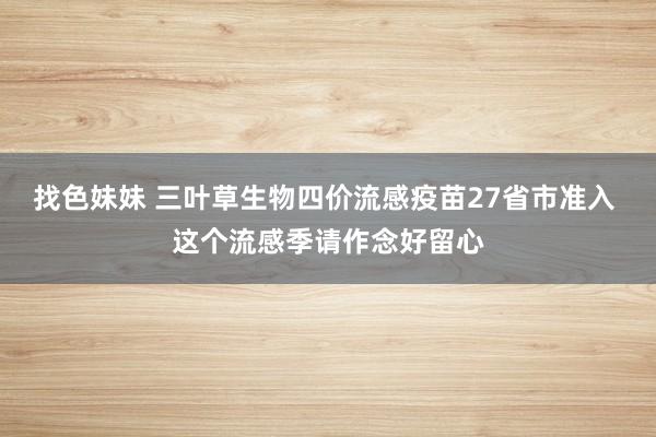 找色妹妹 三叶草生物四价流感疫苗27省市准入 这个流感季请作念好留心