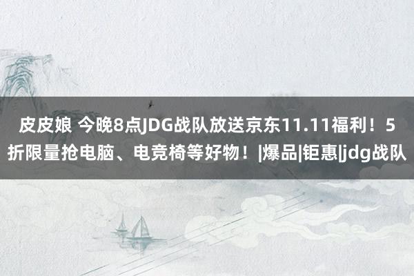 皮皮娘 今晚8点JDG战队放送京东11.11福利！5折限量抢电脑、电竞椅等好物！|爆品|钜惠|jdg战队