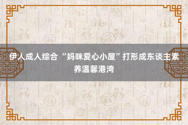 伊人成人综合 “妈咪爱心小屋”打形成东谈主素养温馨港湾