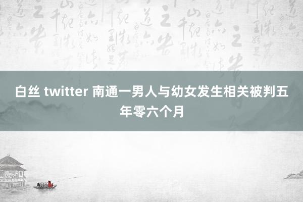 白丝 twitter 南通一男人与幼女发生相关被判五年零六个月