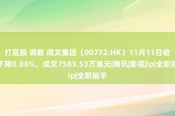 打屁股 调教 阅文集团（00772.HK）11月11日收盘下降0.88%，成交7583.53万港元|腾讯|影视|ip|全职能手