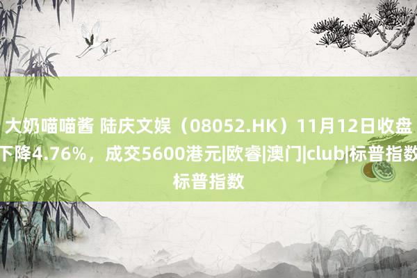 大奶喵喵酱 陆庆文娱（08052.HK）11月12日收盘下降4.76%，成交5600港元|欧睿|澳门|club|标普指数