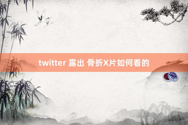 twitter 露出 骨折X片如何看的