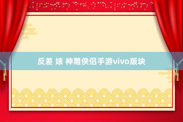 反差 婊 神雕侠侣手游vivo版块