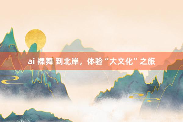 ai 裸舞 到北岸，体验“大文化”之旅