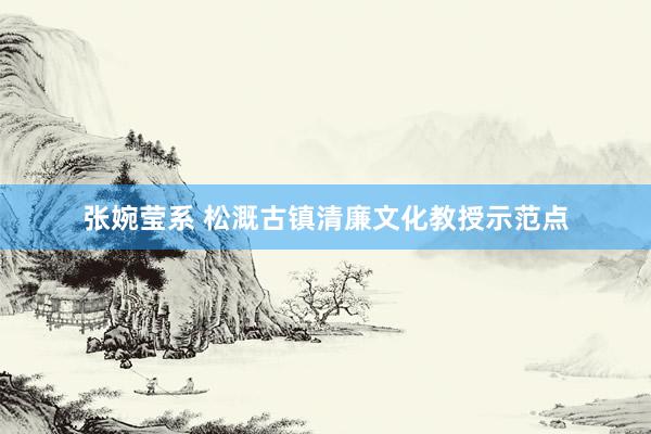 张婉莹系 松溉古镇清廉文化教授示范点