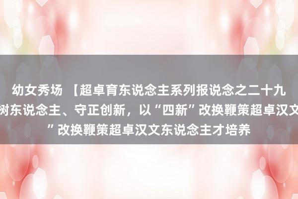 幼女秀场 【超卓育东说念主系列报说念之二十九】体裁院：树德树东说念主、守正创新，以“四新”改换鞭策超卓汉文东说念主才培养