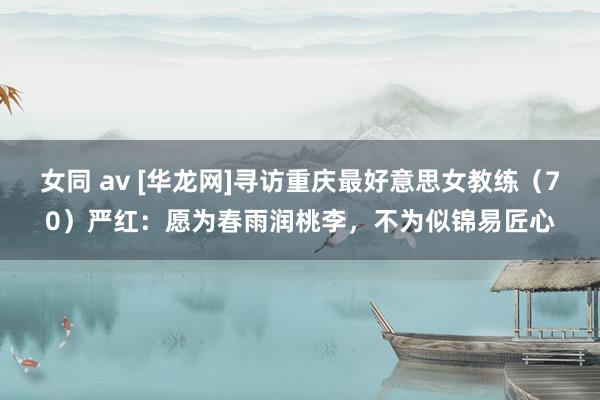 女同 av [华龙网]寻访重庆最好意思女教练（70）严红：愿为春雨润桃李，不为似锦易匠心